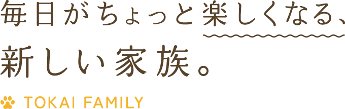 毎日がちょっと楽しくなる、新しい家族。